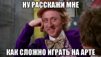 НУ РАССКАЖИ МНЕ КАК СЛОЖНО ИГРАТЬ НА АРТЕ