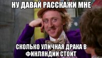 ну давай расскажи мне сколько уличная драка в финляндии стоит