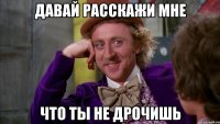 Давай расскажи мне что ты не дрочишь