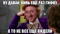ну давай, кинь еще раз гифку а то не все еще видели