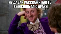 Ну давай расскажи как ты вынсишь ап с араки 