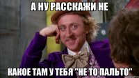 А ну расскажи не какое там у тебя "не то пальто"