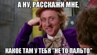 А ну, расскажи мне, какое там у тебя "не то пальто"