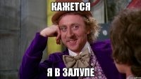 Кажется Я в залупе