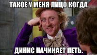 такое у меня лицо когда динис начинает петь.