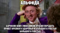 АЛЬФИДА БОРЮСИК ВАМ С МАКСИМОМ ПРОСИЛ ПЕРЕДАТЬ ПРИВЕТ КРЕПКОГО ЗДОРОВЬЯ И БОЛЬШОГО СЧАСТЬЯ БОЛЬШОГО СЧАСТЬЯ