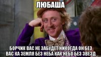 ЛЮБАША БОРЧИК ВАС НЕ ЗАБУДЕТ НИКОГДА ОН БЕЗ ВАС КА ЗЕМЛЯ БЕЗ НЕБА КАК НЕБО БЕЗ ЗВЕЗД