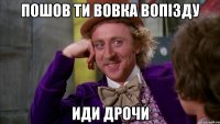 пошов ти Вовка вопізду иди дрочи
