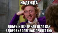 НАДЕЖДА ДОБРЫИ ВЕЧЕР КАК ДЕЛА КАК ЗДОРОВЬЕ ОЛЕГ КАК ПРИВЕТ ЕМУ