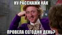 ну расскажи как провела сегодня день?