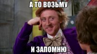 А то возьму и запомню