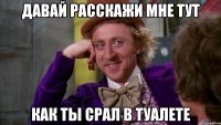 Давай расскажи мне тут Как ты срал в туалете