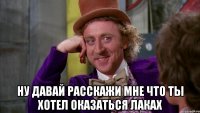  ну давай расскажи мне что ты хотел оказаться лаках