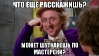 Что ещё расскажишь? может шутканешь по мастерски?