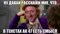 Ну давай расскажи мне, что в текстах ак 47 есть смысл