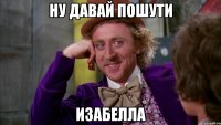 Ну давай пошути Изабелла