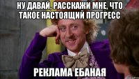 ну давай, расскажи мне, что такое настоящий прогресс реклама ебаная