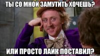 Ты со мной замутить хочешь? или просто лайк поставил?