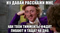 Ну давай расскажи мне, как твои тиммейты фидят, ливают и тащат на дно.