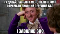 Ну давай, разкажи мені, як ти не зміг отримати високий середній бал і завалив ЗНО