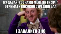 Ну давай, розкажи мені, як ти зміг отримати високий середній бал і завалити ЗНО