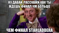 ну давай, расскажи как ты ждешь финал ЧМ больше чем финал starladdera