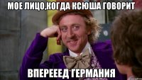 Мое лицо,когда Ксюша говорит Вперееед германия