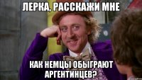 Лерка, расскажи мне как немцы обыграют аргентинцев?
