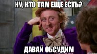 ну, кто там еще есть? давай обсудим