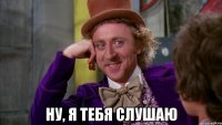  ну, я тебя слушаю