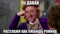 ну давай расскажи как любишь ромика