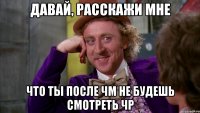 Давай, расскажи мне Что ты после чм не будешь смотреть чр