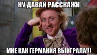 Ну давай расскажи Мне как Германия выиграла!!!