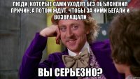люди, которые сами уходят без объяснения причин, а потом ждут, чтобы за ними бегали и возвращали вы серьезно?