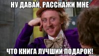 Ну давай, расскажи мне что книга лучший подарок!