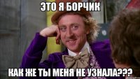 ЭТО Я БОРЧИК КАК ЖЕ ТЫ МЕНЯ НЕ УЗНАЛА???