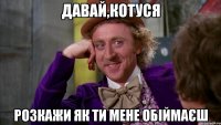 Давай,Котуся розкажи як ти мене обіймаєш