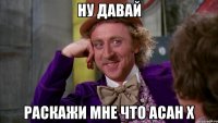 ну давай раскажи мне что Асан х