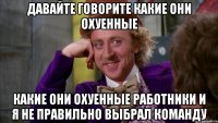 Давайте говорите какие они охуенные какие они охуенные работники и я не правильно выбрал команду