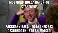 Моё лицо, когда какой-то стартапер рассказывает, что бизнес без сезонности - это вымысел