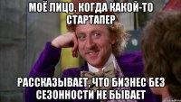 Моё лицо, когда какой-то стартапер рассказывает, что бизнес без сезонности не бывает