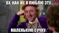 ох, как же я люблю эту... маленькую сучку: *