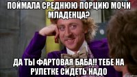 поймала среднюю порцию мочи младенца? да ты фартовая баба!! тебе на рулетке сидеть надо