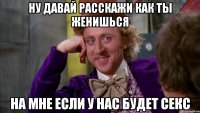 ну давай расскажи как ты женишься на мне если у нас будет секс