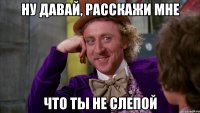 Ну давай, расскажи мне что ты не слепой