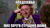 Продолжай Мне почти страшно шама