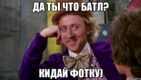 Да ты что батл? Кидай фотку)
