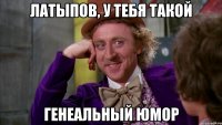 Латыпов, у тебя такой Генеальный юмор
