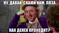 ну, давай, скажи нам, Ляза как денек проходит?