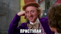  Приступай